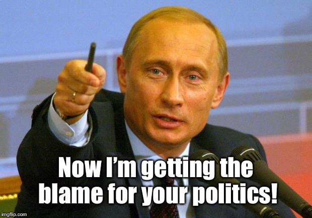Good Guy Putin Meme | Now I’m getting the blame for your politics! | image tagged in memes,good guy putin | made w/ Imgflip meme maker