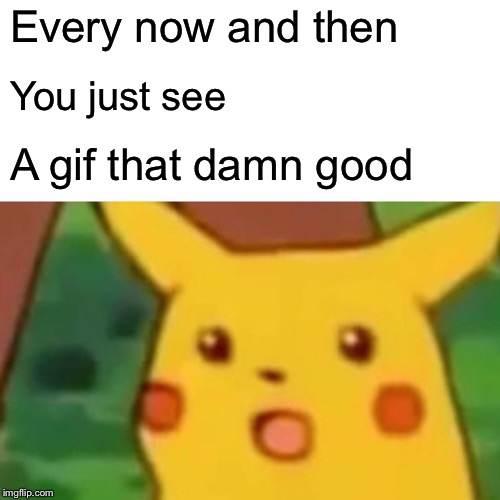 Surprised Pikachu Meme | Every now and then You just see A gif that damn good | image tagged in memes,surprised pikachu | made w/ Imgflip meme maker