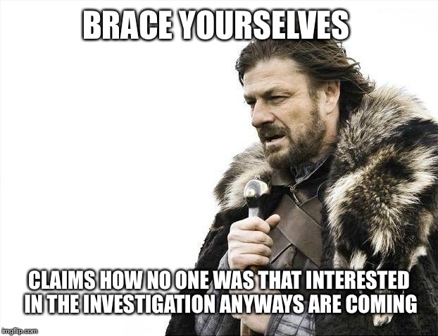 Nah. They were just waiting quietly for the results like the rest of us. | BRACE YOURSELVES; CLAIMS HOW NO ONE WAS THAT INTERESTED IN THE INVESTIGATION ANYWAYS ARE COMING | image tagged in memes,brace yourselves x is coming | made w/ Imgflip meme maker