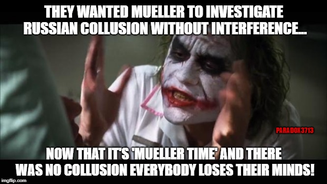 No Russian Collusion and everybody loses their minds! | THEY WANTED MUELLER TO INVESTIGATE RUSSIAN COLLUSION WITHOUT INTERFERENCE... PARADOX3713; NOW THAT IT'S 'MUELLER TIME' AND THERE WAS NO COLLUSION EVERYBODY LOSES THEIR MINDS! | image tagged in memes,and everybody loses their minds,democrats,mueller time,russian collusion,liberal tears | made w/ Imgflip meme maker