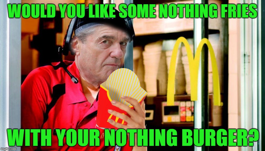 McNothiing Burgers All Round!! | WOULD YOU LIKE SOME NOTHING FRIES; WITH YOUR NOTHING BURGER? | image tagged in robert mueller,nothing burger | made w/ Imgflip meme maker