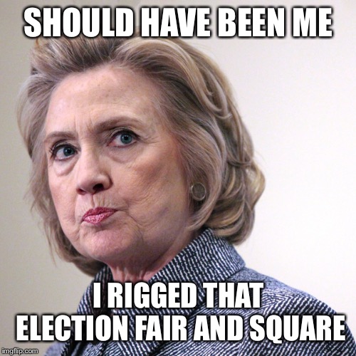 hillary clinton pissed | SHOULD HAVE BEEN ME I RIGGED THAT ELECTION FAIR AND SQUARE | image tagged in hillary clinton pissed | made w/ Imgflip meme maker