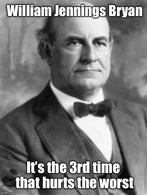 William Jennings Bryan | William Jennings Bryan It’s the 3rd time that hurts the worst | image tagged in william jennings bryan | made w/ Imgflip meme maker