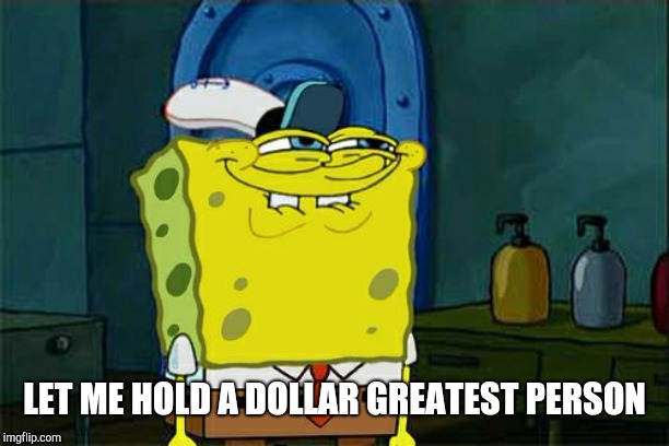 Don't You Squidward Meme | LET ME HOLD A DOLLAR GREATEST PERSON | image tagged in memes,dont you squidward | made w/ Imgflip meme maker