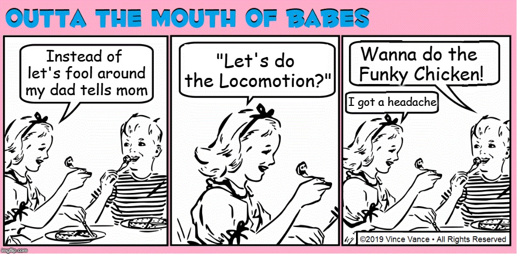 OUTTA THE MOUTH OF BABES | Instead of let's fool around my dad tells mom; Wanna do the Funky Chicken! "Let's do the Locomotion?"; I got a headache | image tagged in vince vance,kids talking,fooling around,funky chicken,locomotion,i've got a headache | made w/ Imgflip meme maker