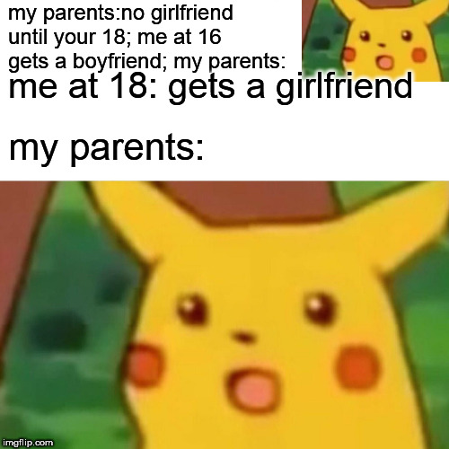 Surprised Pikachu Meme | my parents:no girlfriend until your 18; me at 16 gets a boyfriend; my parents:; me at 18: gets a girlfriend; my parents: | image tagged in memes,surprised pikachu | made w/ Imgflip meme maker