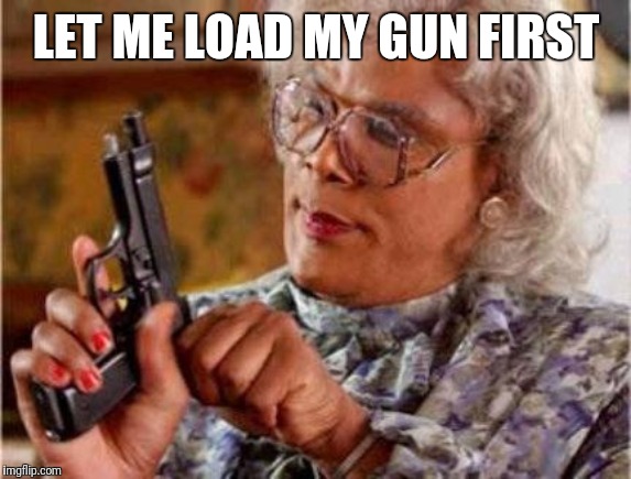 Madea | LET ME LOAD MY GUN FIRST | image tagged in madea | made w/ Imgflip meme maker
