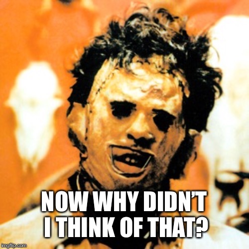 Leatherface  | NOW WHY DIDN’T I THINK OF THAT? | image tagged in leatherface | made w/ Imgflip meme maker