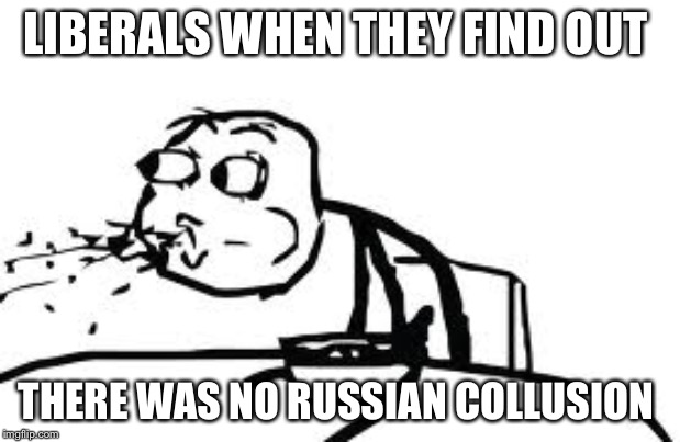 Cereal Guy Spitting | LIBERALS WHEN THEY FIND OUT; THERE WAS NO RUSSIAN COLLUSION | image tagged in memes,cereal guy spitting | made w/ Imgflip meme maker