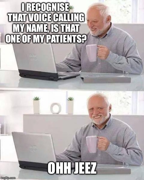 Hide the Pain Harold Meme | I RECOGNISE THAT VOICE CALLING MY NAME, IS THAT ONE OF MY PATIENTS? OHH JEEZ | image tagged in memes,hide the pain harold | made w/ Imgflip meme maker