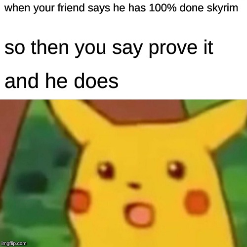 Surprised Pikachu | when your friend says he has 100% done skyrim; so then you say prove it; and he does | image tagged in memes,surprised pikachu | made w/ Imgflip meme maker