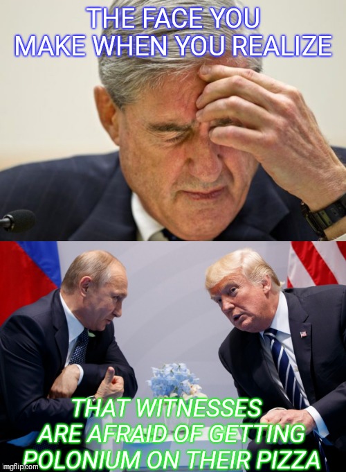 'Gag Rule,Courtesy of Putin & Epstein ' | THE FACE YOU MAKE WHEN YOU REALIZE; THAT WITNESSES  ARE AFRAID OF GETTING POLONIUM ON THEIR PIZZA | image tagged in trump russia collusion,mueller,trump putin,government corruption,blackmail | made w/ Imgflip meme maker