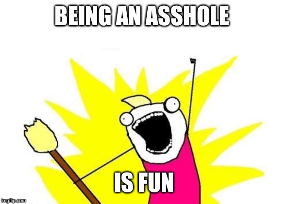 X All The Y Meme | BEING AN ASSHOLE IS FUN | image tagged in memes,x all the y | made w/ Imgflip meme maker