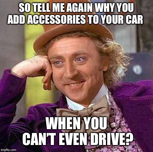 Undercarriage lighting but won’t signal?   | SO TELL ME AGAIN WHY YOU ADD ACCESSORIES TO YOUR CAR; WHEN YOU CAN’T EVEN DRIVE? | image tagged in creepy condescending wonka,bad drivers,bad driver,millennials,millennial,stupidity | made w/ Imgflip meme maker