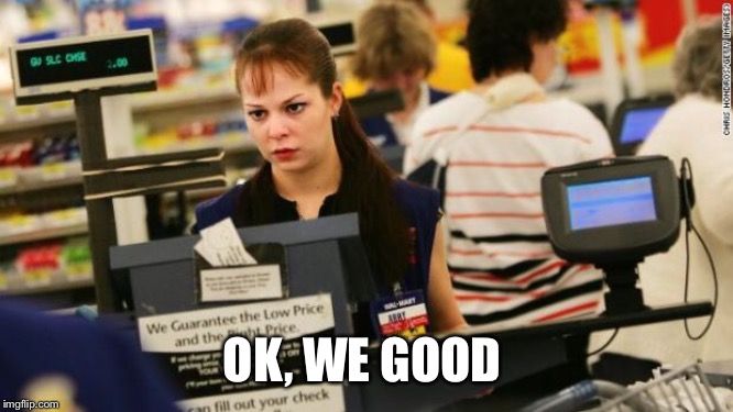 Mad cashier | OK, WE GOOD | image tagged in mad cashier | made w/ Imgflip meme maker