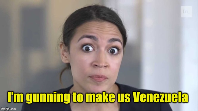 Crazy Alexandria Ocasio-Cortez | I’m gunning to make us Venezuela | image tagged in crazy alexandria ocasio-cortez | made w/ Imgflip meme maker