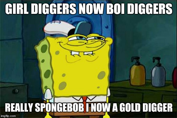 Don't You Squidward Meme | GIRL DIGGERS NOW BOI DIGGERS REALLY SPONGEBOB I NOW A GOLD DIGGER | image tagged in memes,dont you squidward | made w/ Imgflip meme maker