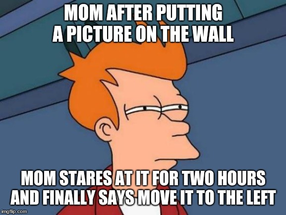 Futurama Fry | MOM AFTER PUTTING A PICTURE ON THE WALL; MOM STARES AT IT FOR TWO HOURS AND FINALLY SAYS MOVE IT TO THE LEFT | image tagged in memes,futurama fry | made w/ Imgflip meme maker