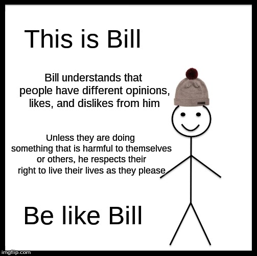 Be Like Bill | This is Bill; Bill understands that people have different opinions, likes, and dislikes from him; Unless they are doing something that is harmful to themselves or others, he respects their right to live their lives as they please; Be like Bill | image tagged in memes,be like bill | made w/ Imgflip meme maker