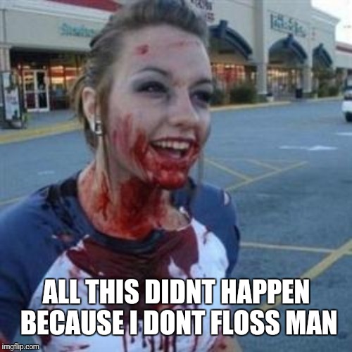 Bloody Girl | ALL THIS DIDNT HAPPEN BECAUSE I DONT FLOSS MAN | image tagged in bloody girl | made w/ Imgflip meme maker