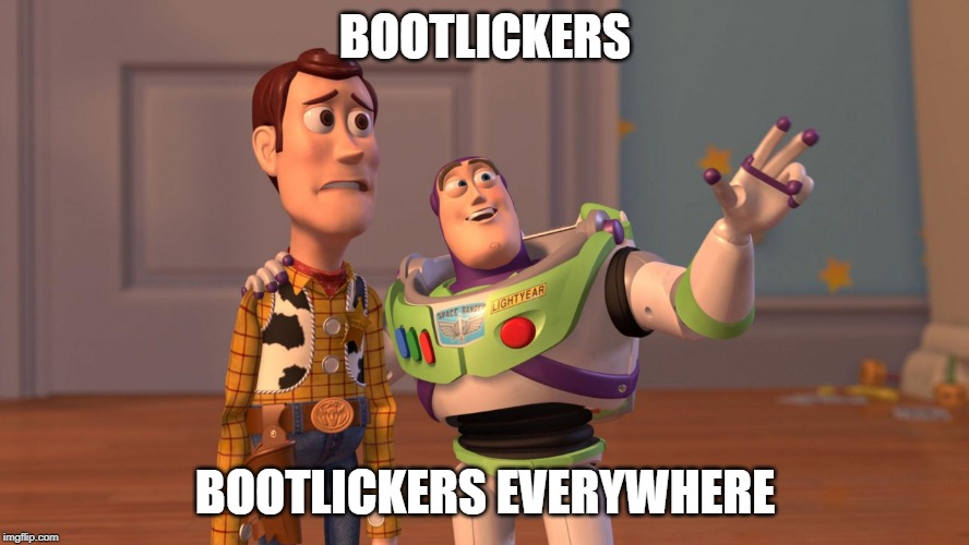 Woody and Buzz Lightyear Everywhere Widescreen | BOOTLICKERS; BOOTLICKERS EVERYWHERE | image tagged in woody and buzz lightyear everywhere widescreen | made w/ Imgflip meme maker