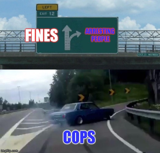 Cops and Robbers | FINES; ARRESTING PEOPLE; COPS | image tagged in memes,left exit 12 off ramp | made w/ Imgflip meme maker