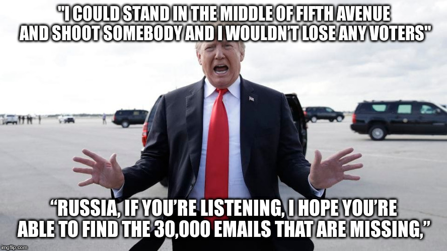 I could collude in the open, and they still can't catch me. | "I COULD STAND IN THE MIDDLE OF FIFTH AVENUE AND SHOOT SOMEBODY AND I WOULDN’T LOSE ANY VOTERS"; “RUSSIA, IF YOU’RE LISTENING, I HOPE YOU’RE ABLE TO FIND THE 30,000 EMAILS THAT ARE MISSING,” | image tagged in humor,trump,russian collusion | made w/ Imgflip meme maker