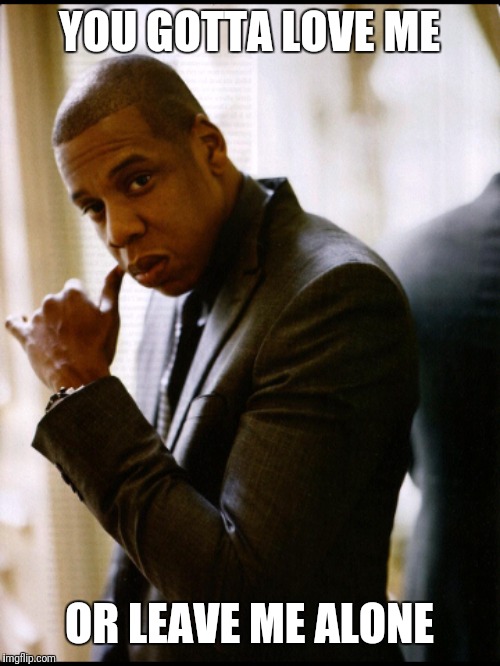 jay z | YOU GOTTA LOVE ME; OR LEAVE ME ALONE | image tagged in jay z | made w/ Imgflip meme maker
