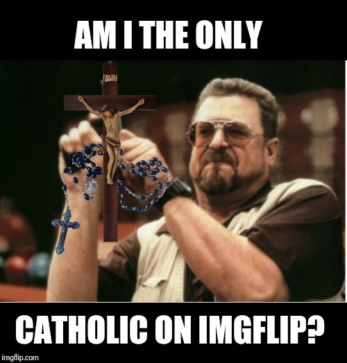 Anyone else in this stream Catholic?  | AM I THE ONLY; CATHOLIC ON IMGFLIP? | image tagged in catholic | made w/ Imgflip meme maker