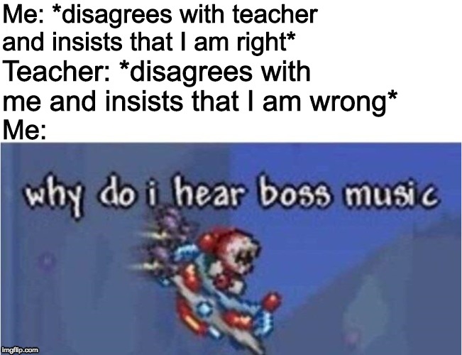 Fighting school teachers | Me: *disagrees with teacher and insists that I am right*; Teacher: *disagrees with me and insists that I am wrong*; Me: | image tagged in why do i hear boss music | made w/ Imgflip meme maker