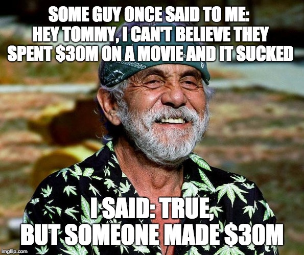 Tommy Chong | SOME GUY ONCE SAID TO ME: HEY TOMMY, I CAN'T BELIEVE THEY SPENT $30M ON A MOVIE AND IT SUCKED I SAID: TRUE, BUT SOMEONE MADE $30M | image tagged in tommy chong | made w/ Imgflip meme maker