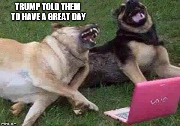 TRUMP TOLD THEM TO HAVE A GREAT DAY | made w/ Imgflip meme maker