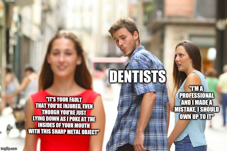"IT'S YOUR FAULT THAT YOU'RE INJURED, EVEN THOUGH YOU'RE JUST LYING DOWN AS I POKE AT THE INSIDES OF YOUR MOUTH WITH THIS SHARP METAL OBJECT | image tagged in memes,distracted boyfriend | made w/ Imgflip meme maker