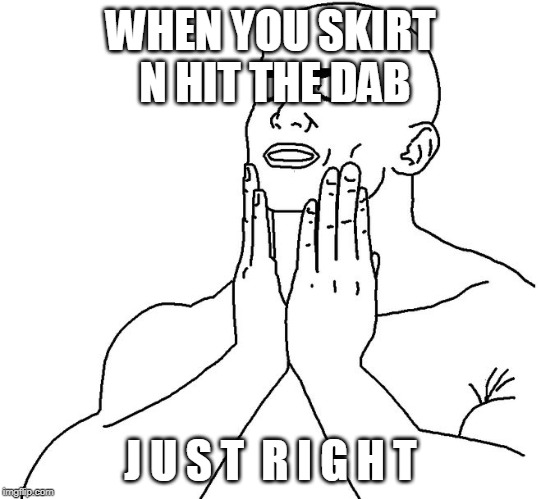 Satisfaction | WHEN YOU SKIRT N HIT THE DAB; J U S T  R I G H T | image tagged in satisfaction | made w/ Imgflip meme maker