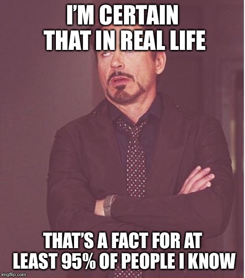 Face You Make Robert Downey Jr Meme | I’M CERTAIN THAT IN REAL LIFE THAT’S A FACT FOR AT LEAST 95% OF PEOPLE I KNOW | image tagged in memes,face you make robert downey jr | made w/ Imgflip meme maker