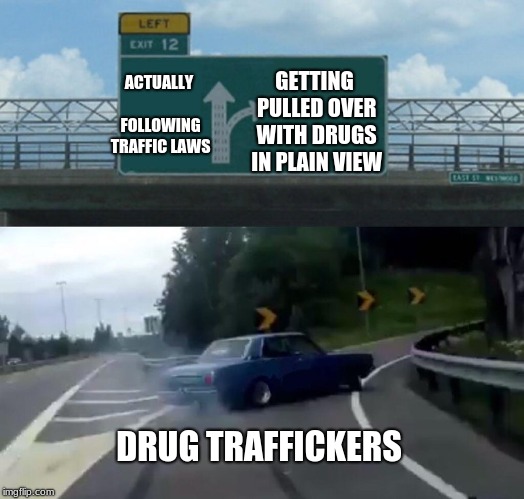Left Exit 12 Off Ramp | GETTING PULLED OVER WITH DRUGS IN PLAIN VIEW; ACTUALLY FOLLOWING TRAFFIC LAWS; DRUG TRAFFICKERS | image tagged in memes,left exit 12 off ramp | made w/ Imgflip meme maker