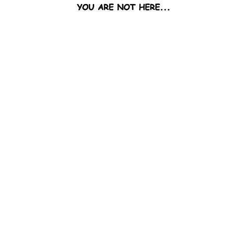 YOU ARE NOT HERE... | made w/ Imgflip meme maker