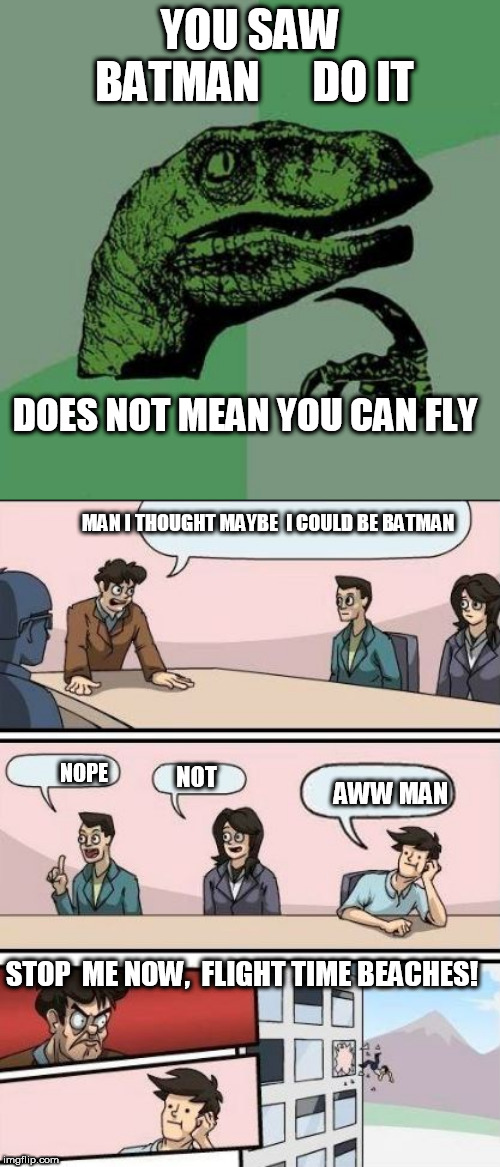 I'm         batman!   | YOU SAW BATMAN  



DO IT; DOES NOT MEAN YOU CAN FLY; MAN I THOUGHT MAYBE  I COULD BE BATMAN; NOPE; NOT; AWW MAN; STOP  ME NOW,  FLIGHT TIME BEACHES! | image tagged in im batman or so he thought anyway,not batman dork | made w/ Imgflip meme maker