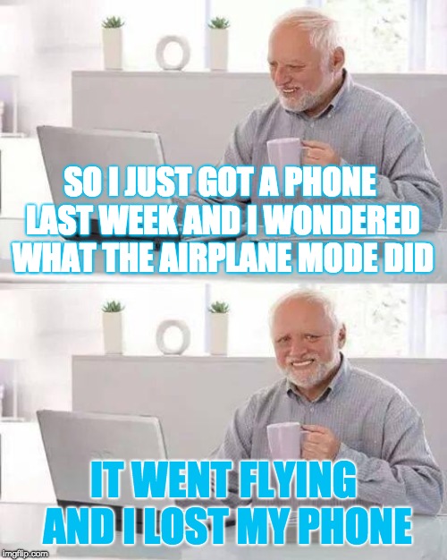 Airplane mode lost my phone | SO I JUST GOT A PHONE LAST WEEK AND I WONDERED WHAT THE AIRPLANE MODE DID; IT WENT FLYING AND I LOST MY PHONE | image tagged in memes,hide the pain harold,phone,flying | made w/ Imgflip meme maker