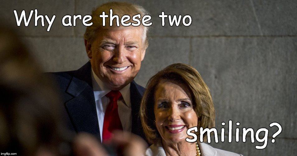 i fear no fate(for you are my fate,my sweet)i want no world(for beautiful you are my world, my true) & it's you | Why are these two; smiling? | image tagged in trump pelosi grinning,politicians,he never met a deal he couldn't swing,net working or not working,e e cummings,douglie | made w/ Imgflip meme maker