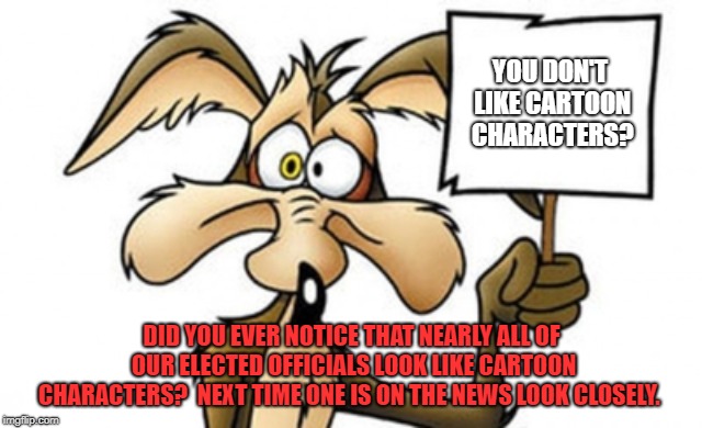 Elected officials are dorks. | YOU DON'T LIKE CARTOON CHARACTERS? DID YOU EVER NOTICE THAT NEARLY ALL OF OUR ELECTED OFFICIALS LOOK LIKE CARTOON CHARACTERS?  NEXT TIME ONE IS ON THE NEWS LOOK CLOSELY. | image tagged in cartoon,politicians suck,politicians | made w/ Imgflip meme maker