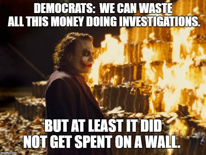 Democrats want the world to burn. | DEMOCRATS:  WE CAN WASTE ALL THIS MONEY DOING INVESTIGATIONS. BUT AT LEAST IT DID NOT GET SPENT ON A WALL. | image tagged in joker burning money,democrats,democrat party | made w/ Imgflip meme maker