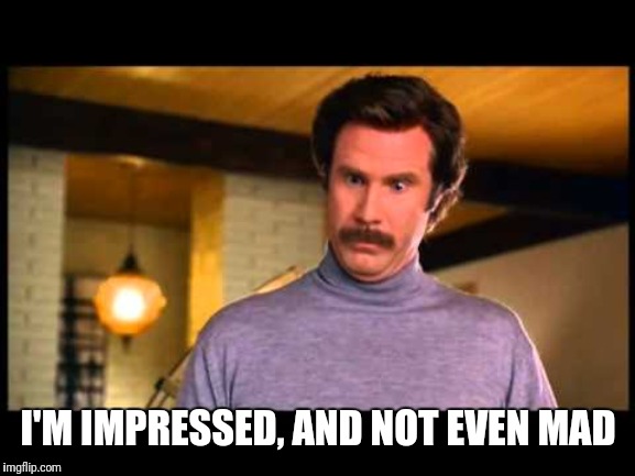 Anchorman I'm Impressed | I'M IMPRESSED, AND NOT EVEN MAD | image tagged in anchorman i'm impressed | made w/ Imgflip meme maker