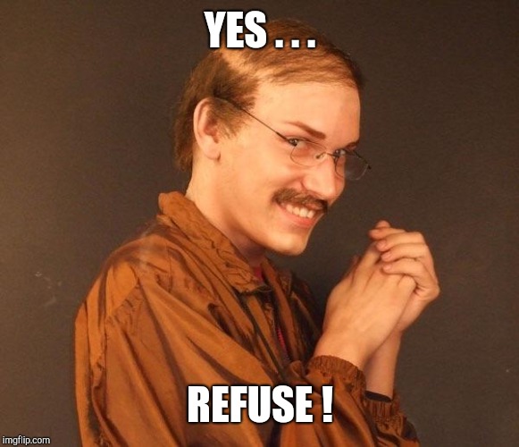 Creepy guy | YES . . . REFUSE ! | image tagged in creepy guy | made w/ Imgflip meme maker