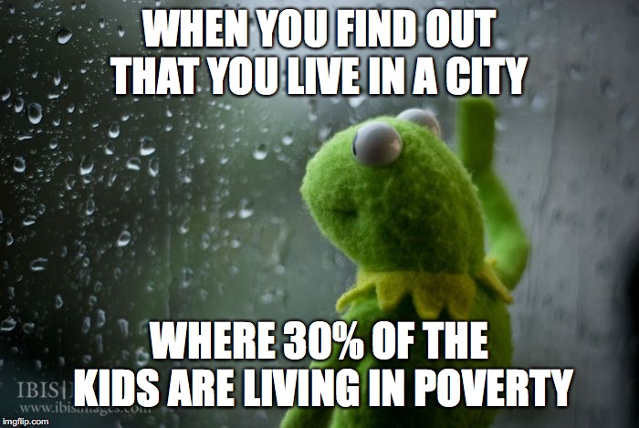 kermit window | WHEN YOU FIND OUT THAT YOU LIVE IN A CITY; WHERE 30% OF THE KIDS ARE LIVING IN POVERTY | image tagged in kermit window | made w/ Imgflip meme maker