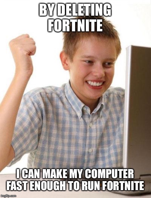 first day on internet kid | BY DELETING FORTNITE; I CAN MAKE MY COMPUTER FAST ENOUGH TO RUN FORTNITE | image tagged in first day on internet kid | made w/ Imgflip meme maker