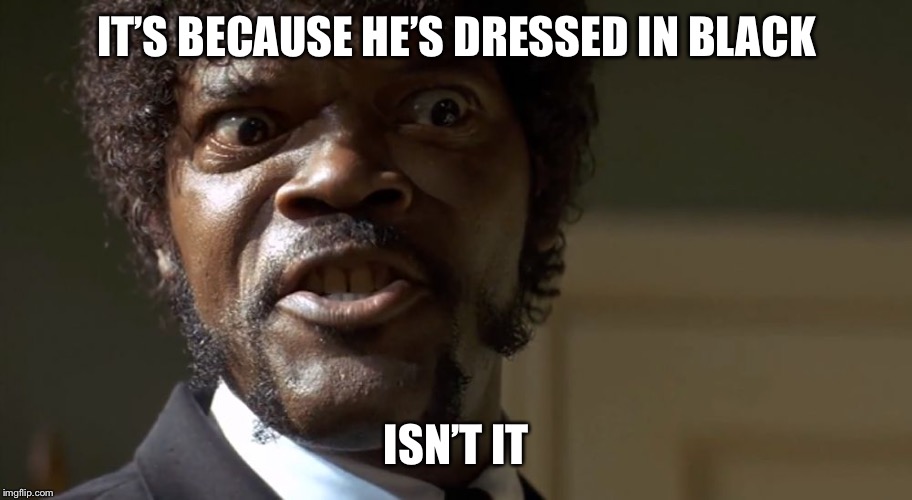  Samuel L Jackson say one more time  | IT’S BECAUSE HE’S DRESSED IN BLACK ISN’T IT | image tagged in samuel l jackson say one more time | made w/ Imgflip meme maker