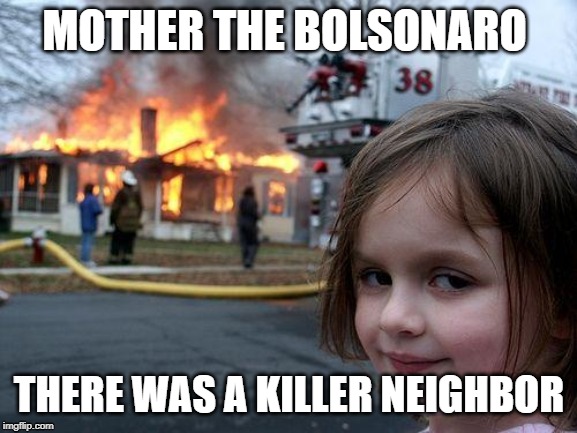 Disaster Girl | MOTHER THE BOLSONARO; THERE WAS A KILLER NEIGHBOR | image tagged in memes,disaster girl | made w/ Imgflip meme maker