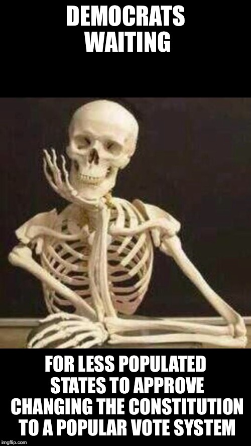 skeleton waiting | DEMOCRATS WAITING FOR LESS POPULATED STATES TO APPROVE CHANGING THE CONSTITUTION TO A POPULAR VOTE SYSTEM | image tagged in skeleton waiting | made w/ Imgflip meme maker