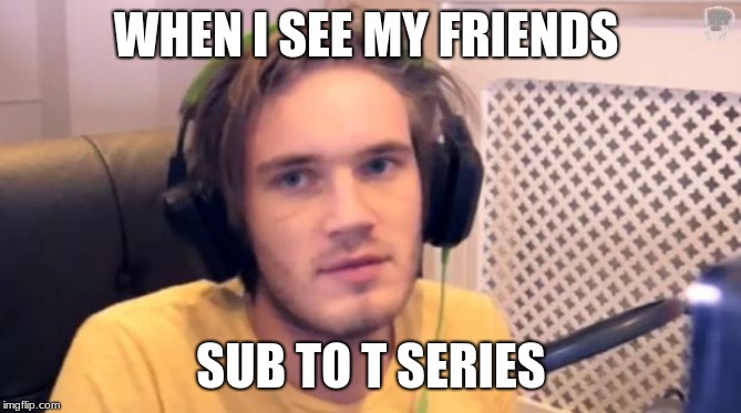 Pewdiepie | WHEN I SEE MY FRIENDS; SUB TO T SERIES | image tagged in pewdiepie | made w/ Imgflip meme maker